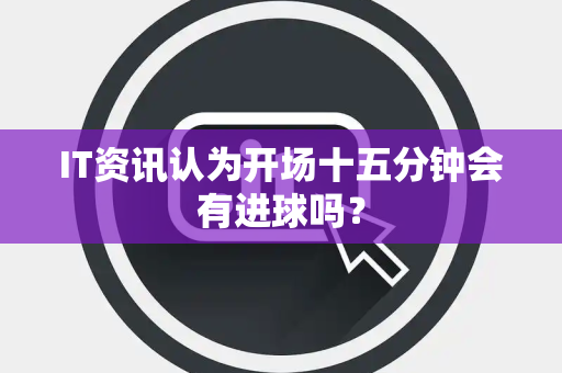 IT资讯认为开场十五分钟会有进球吗？