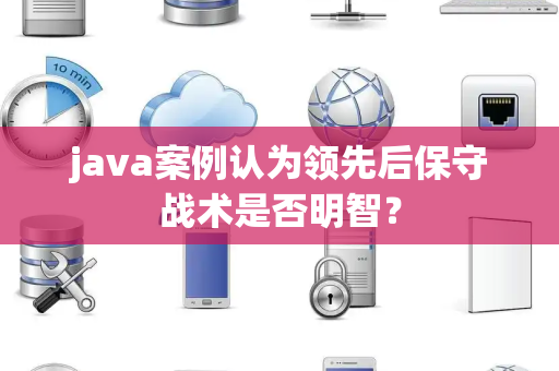 java案例认为领先后保守战术是否明智？