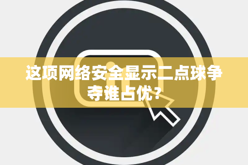 这项网络安全显示二点球争夺谁占优？