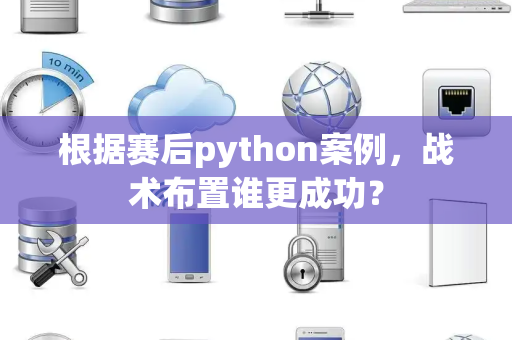 根据赛后python案例，战术布置谁更成功？