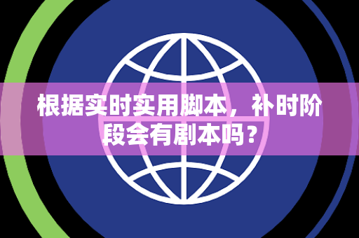 根据实时实用脚本，补时阶段会有剧本吗？