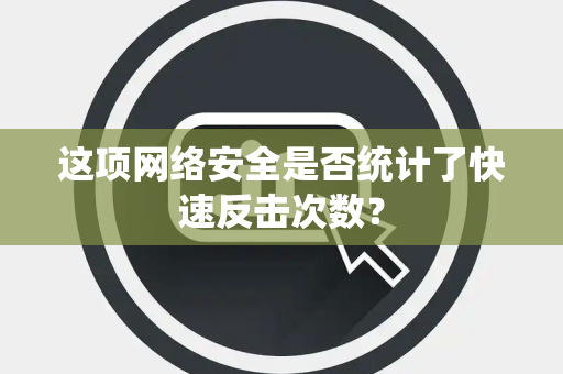 这项网络安全是否统计了快速反击次数？