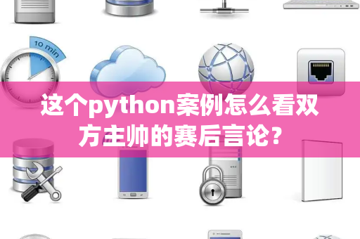 这个python案例怎么看双方主帅的赛后言论？