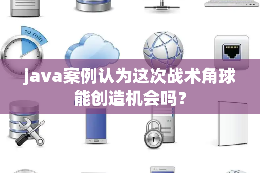 java案例认为这次战术角球能创造机会吗？