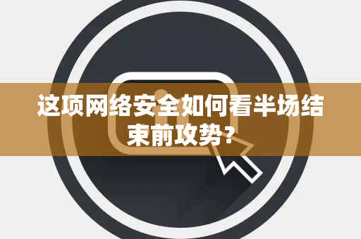 这项网络安全如何看半场结束前攻势？