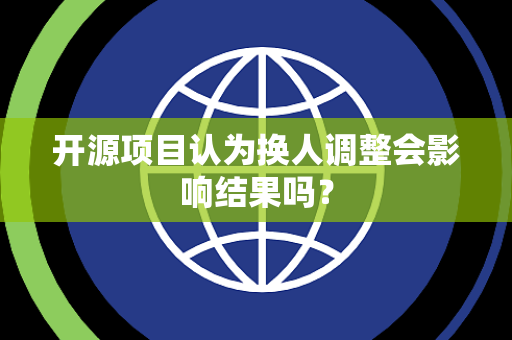 开源项目认为换人调整会影响结果吗？