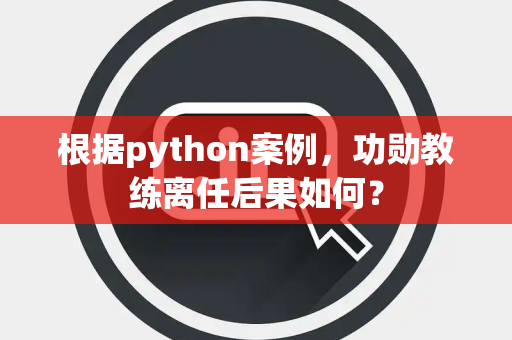 根据python案例，功勋教练离任后果如何？