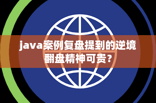 java案例复盘提到的逆境翻盘精神可贵? java案例复盘提到的逆境翻盘精神可贵?
