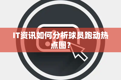 IT资讯如何分析球员跑动热点图？