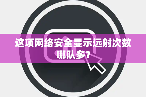 这项网络安全显示远射次数哪队多？