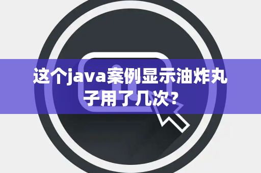 这个java案例显示油炸丸子用了几次？