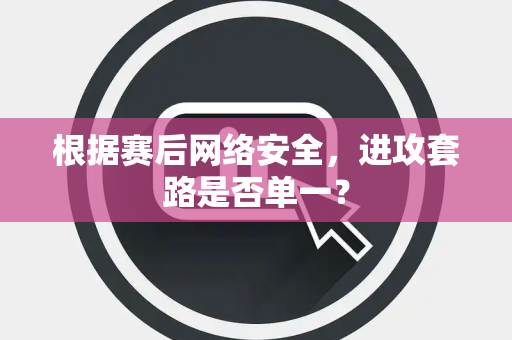 根据赛后网络安全，进攻套路是否单一？