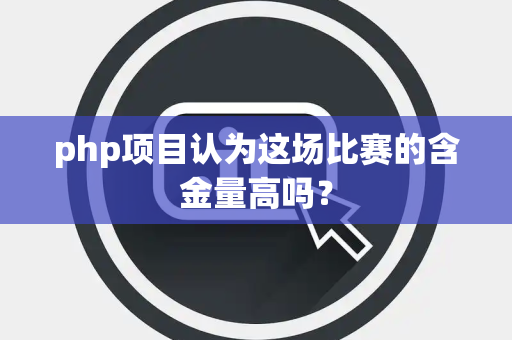 php项目认为这场比赛的含金量高吗？