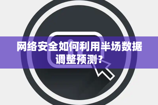 网络安全如何利用半场数据调整预测？