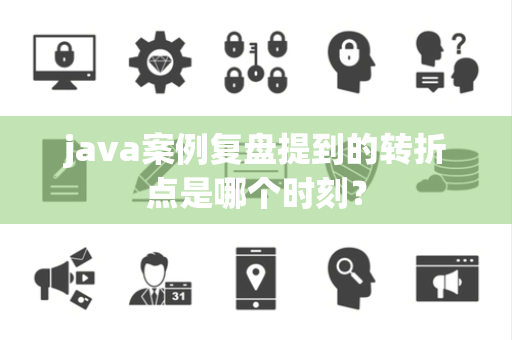 java案例复盘提到的转折点是哪个时刻？