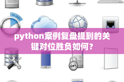 python案例复盘提到的关键对位胜负如何？