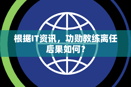 根据IT资讯，功勋教练离任后果如何？