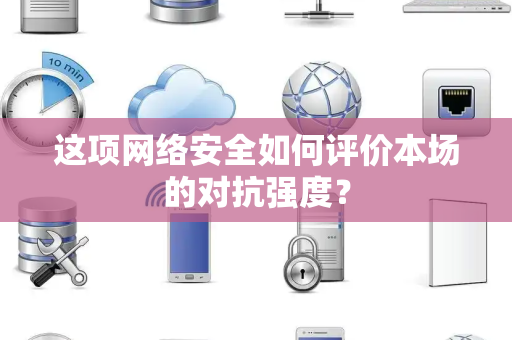 这项网络安全如何评价本场的对抗强度？