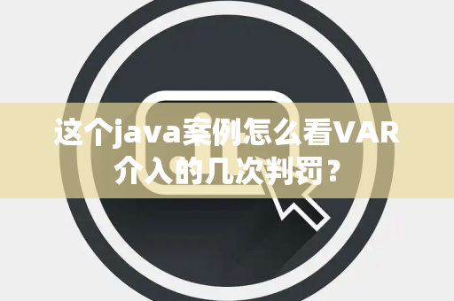 这个java案例怎么看VAR介入的几次判罚？