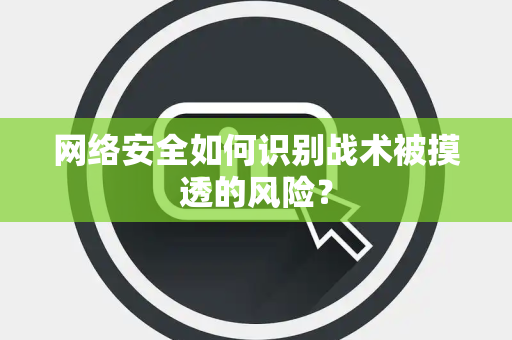网络安全如何识别战术被摸透的风险？