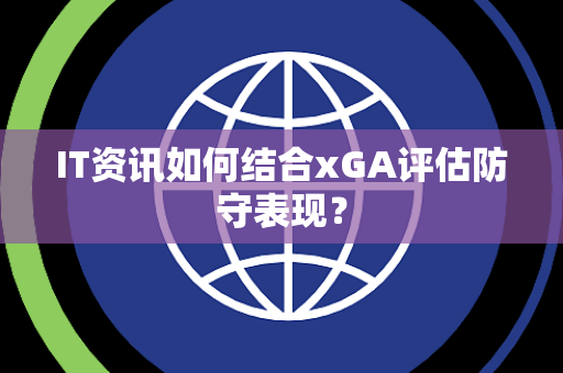 IT资讯如何结合xGA评估防守表现？