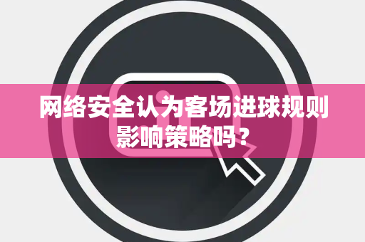 网络安全认为客场进球规则影响策略吗？