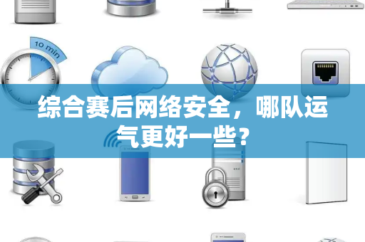 综合赛后网络安全，哪队运气更好一些？