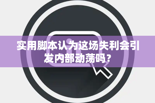 实用脚本认为这场失利会引发内部动荡吗？