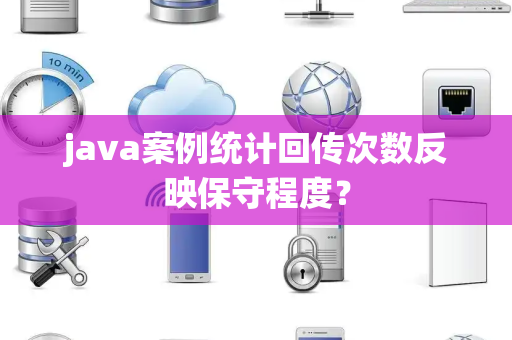java案例统计回传次数反映保守程度？
