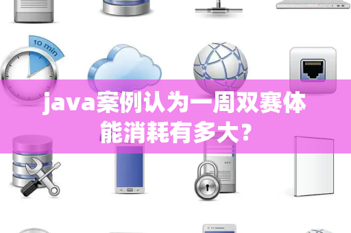 java案例认为一周双赛体能消耗有多大？