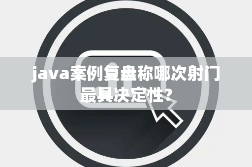 java案例复盘称哪次射门最具决定性？