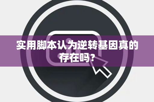 实用脚本认为逆转基因真的存在吗？