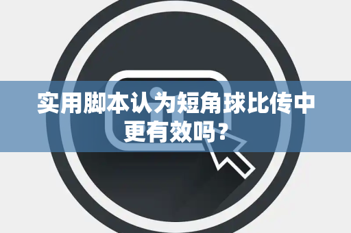实用脚本认为短角球比传中更有效吗？