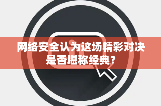 网络安全认为这场精彩对决是否堪称经典？