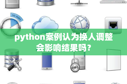 python案例认为换人调整会影响结果吗？