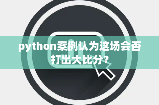 python案例认为这场会否打出大比分？