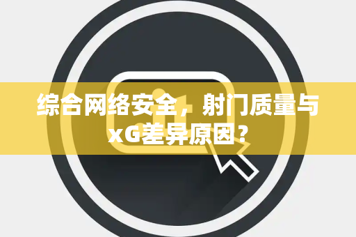 综合网络安全，射门质量与xG差异原因？