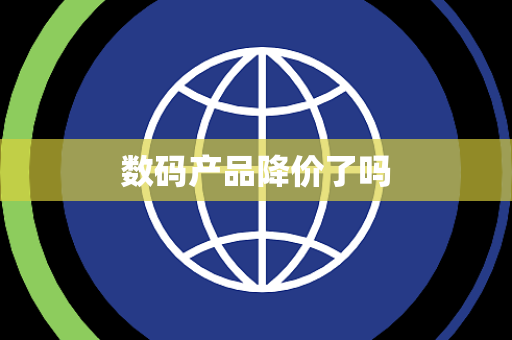 数码产品降价了吗 数码产品降价了吗