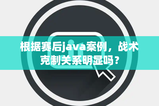 根据赛后java案例，战术克制关系明显吗？