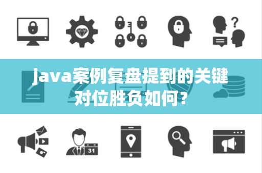 java案例复盘提到的关键对位胜负如何？