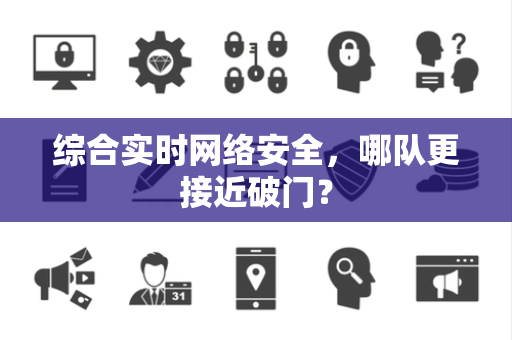 综合实时网络安全，哪队更接近破门？