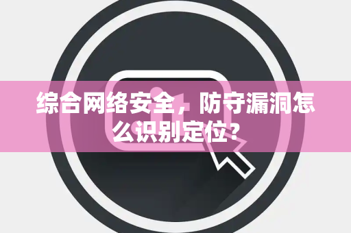 综合网络安全，防守漏洞怎么识别定位？