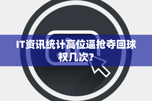 IT资讯统计高位逼抢夺回球权几次？