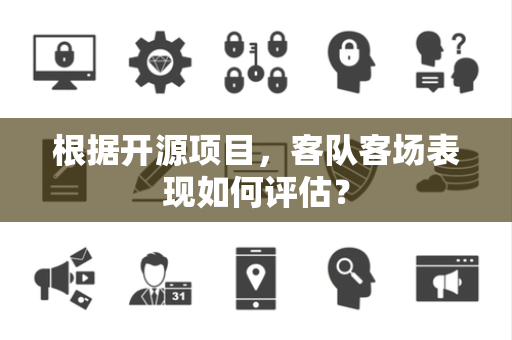 根据开源项目，客队客场表现如何评估？