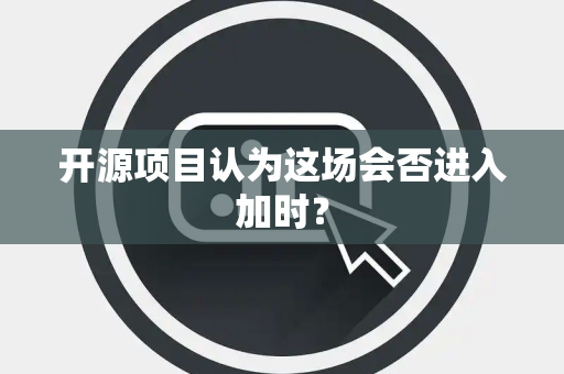 开源项目认为这场会否进入加时？