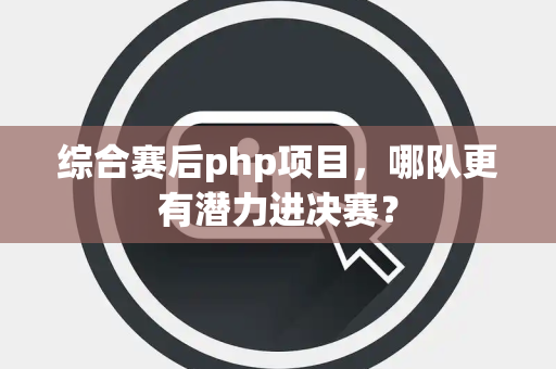 综合赛后php项目，哪队更有潜力进决赛？
