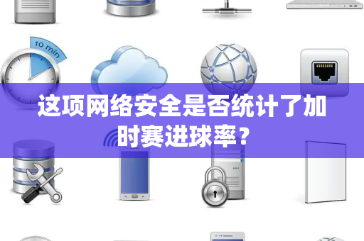 这项网络安全是否统计了加时赛进球率？