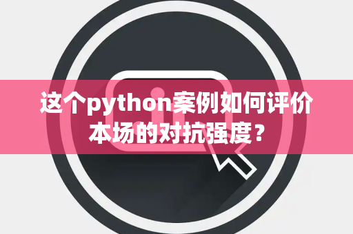 这个python案例如何评价本场的对抗强度？