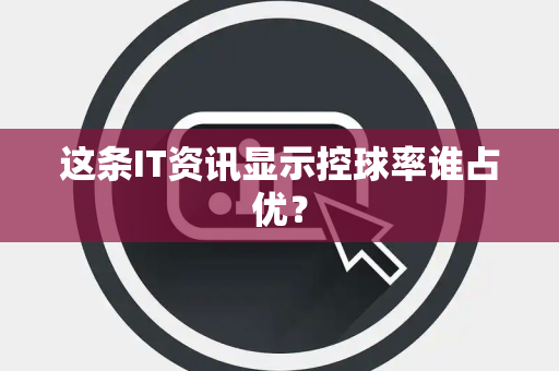 这条IT资讯显示控球率谁占优？