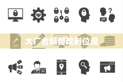 大厂合规整改到位没 大厂合规整改到位没